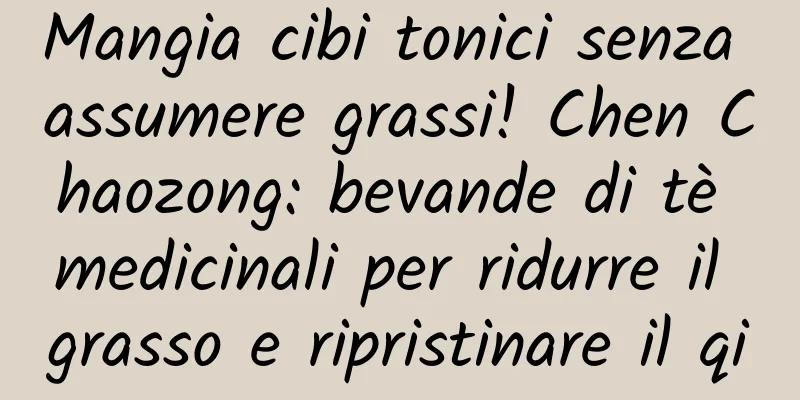 Mangia cibi tonici senza assumere grassi! Chen Chaozong: bevande di tè medicinali per ridurre il grasso e ripristinare il qi