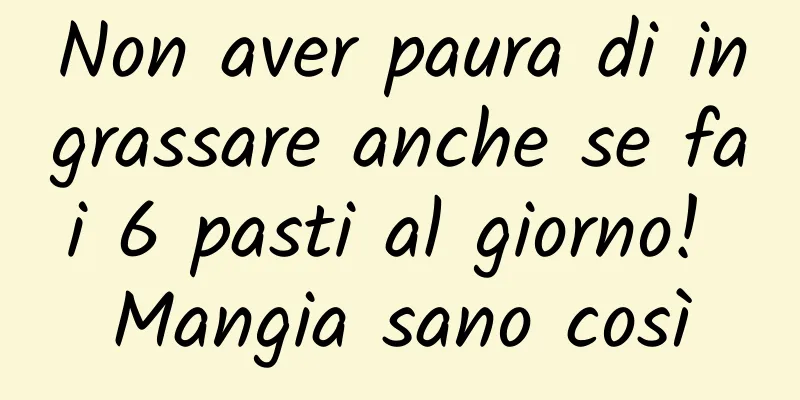 Non aver paura di ingrassare anche se fai 6 pasti al giorno! Mangia sano così
