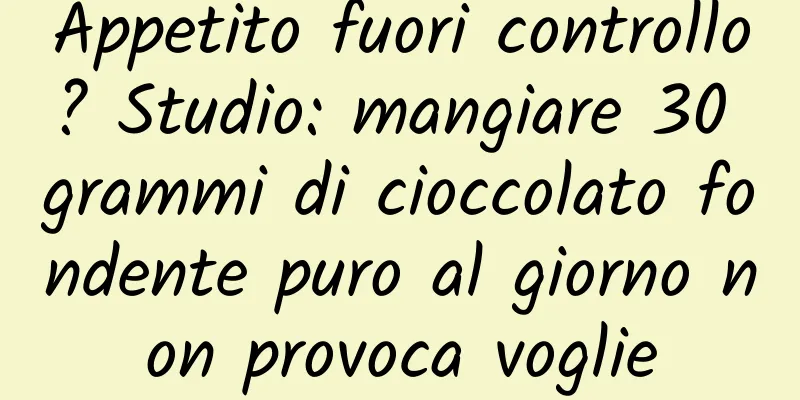 Appetito fuori controllo? Studio: mangiare 30 grammi di cioccolato fondente puro al giorno non provoca voglie