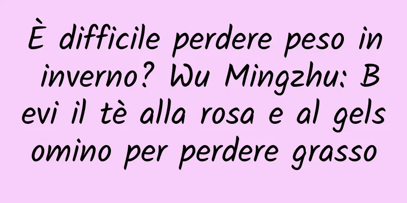 È difficile perdere peso in inverno? Wu Mingzhu: Bevi il tè alla rosa e al gelsomino per perdere grasso