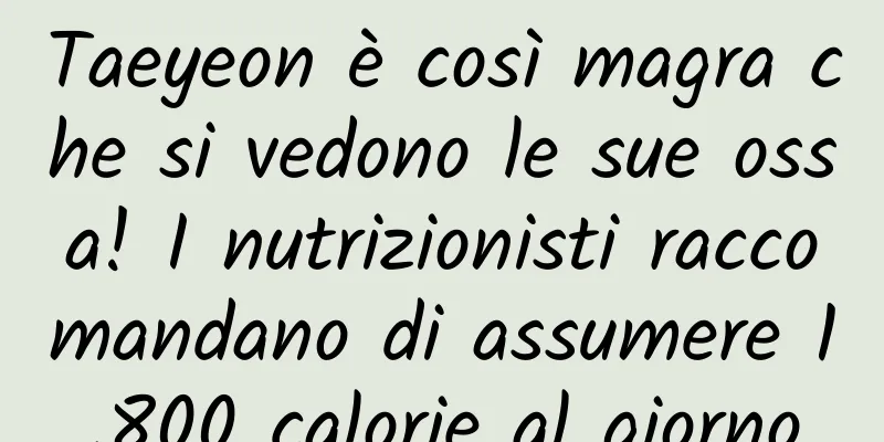 Taeyeon è così magra che si vedono le sue ossa! I nutrizionisti raccomandano di assumere 1.800 calorie al giorno