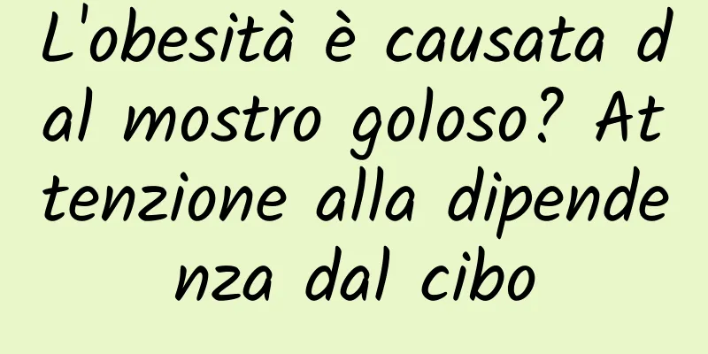 L'obesità è causata dal mostro goloso? Attenzione alla dipendenza dal cibo