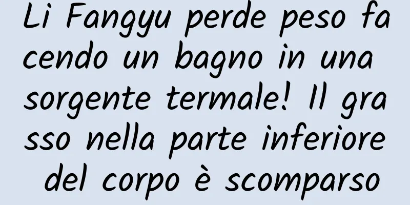 Li Fangyu perde peso facendo un bagno in una sorgente termale! Il grasso nella parte inferiore del corpo è scomparso