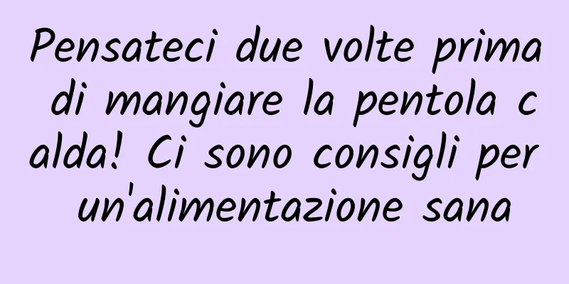 Pensateci due volte prima di mangiare la pentola calda! Ci sono consigli per un'alimentazione sana