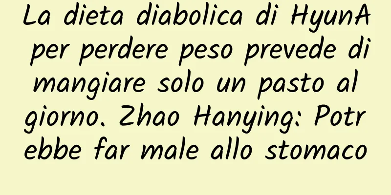 La dieta diabolica di HyunA per perdere peso prevede di mangiare solo un pasto al giorno. Zhao Hanying: Potrebbe far male allo stomaco