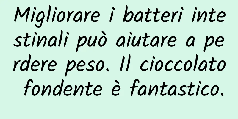 Migliorare i batteri intestinali può aiutare a perdere peso. Il cioccolato fondente è fantastico.