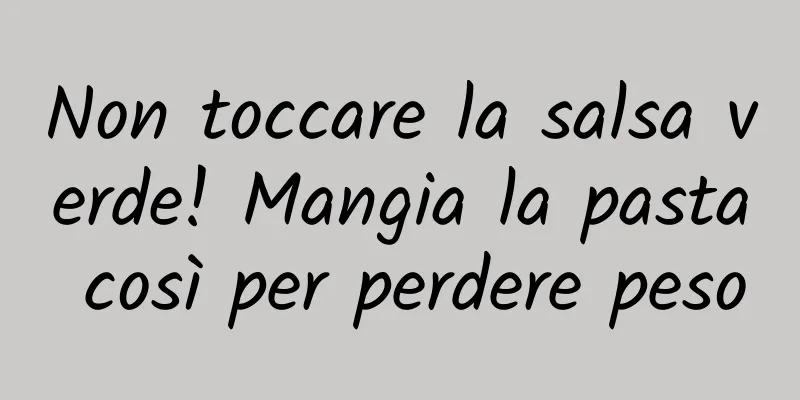 Non toccare la salsa verde! Mangia la pasta così per perdere peso