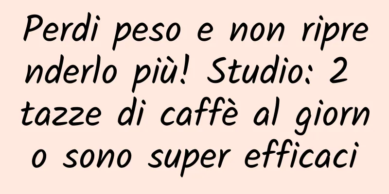 Perdi peso e non riprenderlo più! Studio: 2 tazze di caffè al giorno sono super efficaci