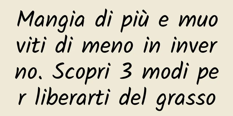 Mangia di più e muoviti di meno in inverno. Scopri 3 modi per liberarti del grasso