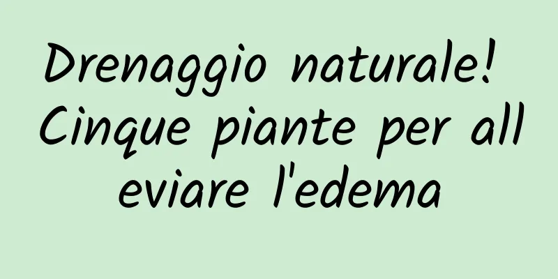 Drenaggio naturale! Cinque piante per alleviare l'edema