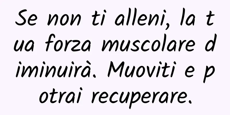 Se non ti alleni, la tua forza muscolare diminuirà. Muoviti e potrai recuperare.