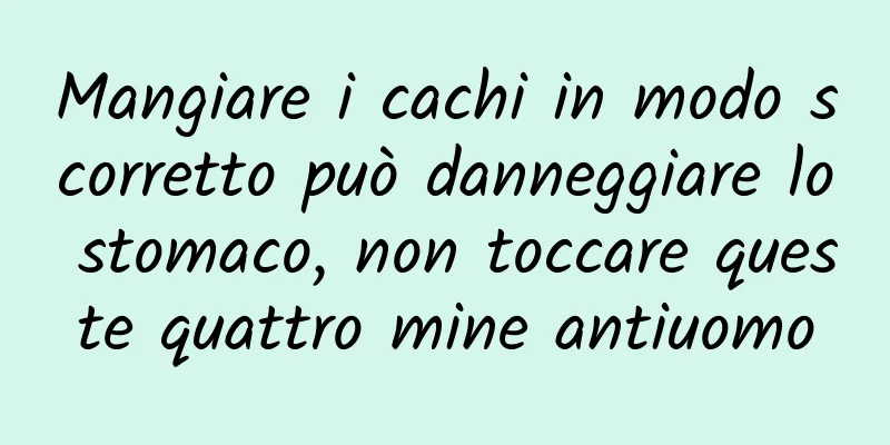 Mangiare i cachi in modo scorretto può danneggiare lo stomaco, non toccare queste quattro mine antiuomo