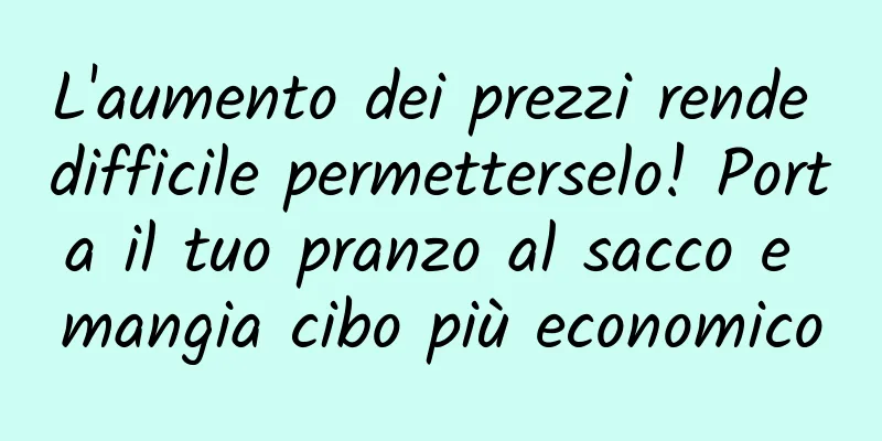L'aumento dei prezzi rende difficile permetterselo! Porta il tuo pranzo al sacco e mangia cibo più economico