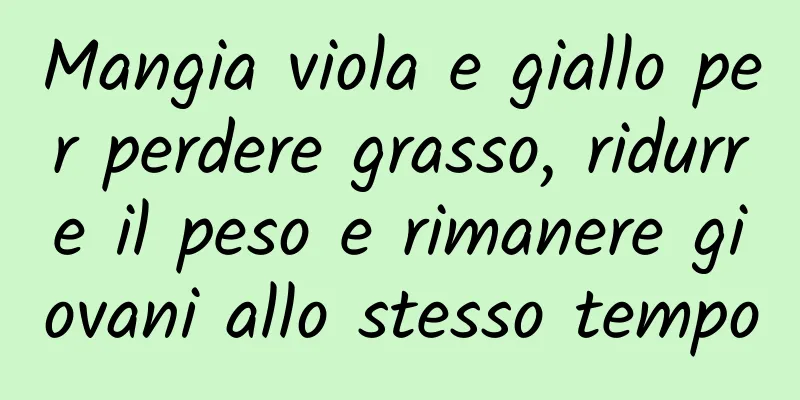 Mangia viola e giallo per perdere grasso, ridurre il peso e rimanere giovani allo stesso tempo