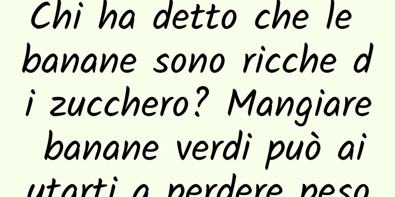 Chi ha detto che le banane sono ricche di zucchero? Mangiare banane verdi può aiutarti a perdere peso