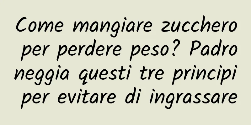 Come mangiare zucchero per perdere peso? Padroneggia questi tre principi per evitare di ingrassare