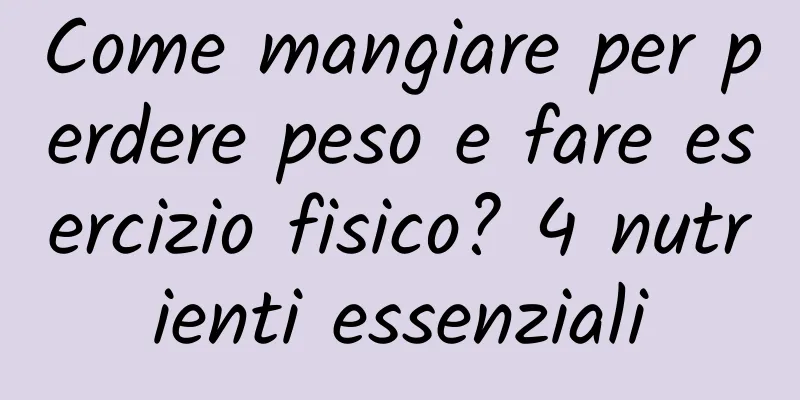 Come mangiare per perdere peso e fare esercizio fisico? 4 nutrienti essenziali