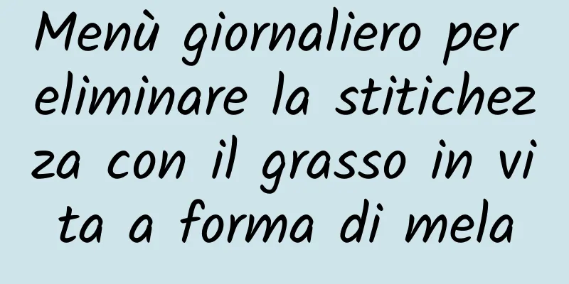 Menù giornaliero per eliminare la stitichezza con il grasso in vita a forma di mela