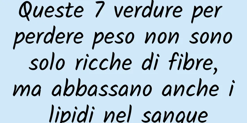 Queste 7 verdure per perdere peso non sono solo ricche di fibre, ma abbassano anche i lipidi nel sangue