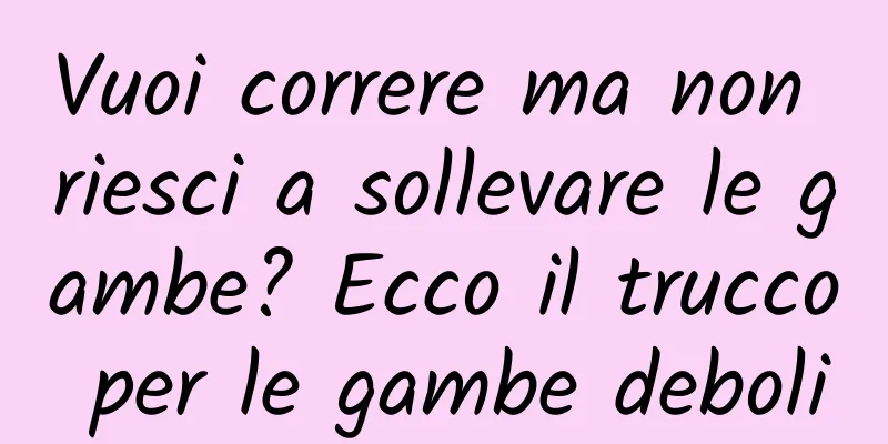 Vuoi correre ma non riesci a sollevare le gambe? Ecco il trucco per le gambe deboli