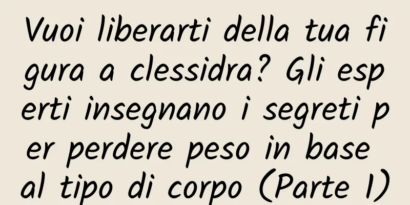 Vuoi liberarti della tua figura a clessidra? Gli esperti insegnano i segreti per perdere peso in base al tipo di corpo (Parte 1)