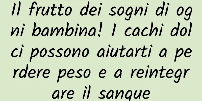 Il frutto dei sogni di ogni bambina! I cachi dolci possono aiutarti a perdere peso e a reintegrare il sangue