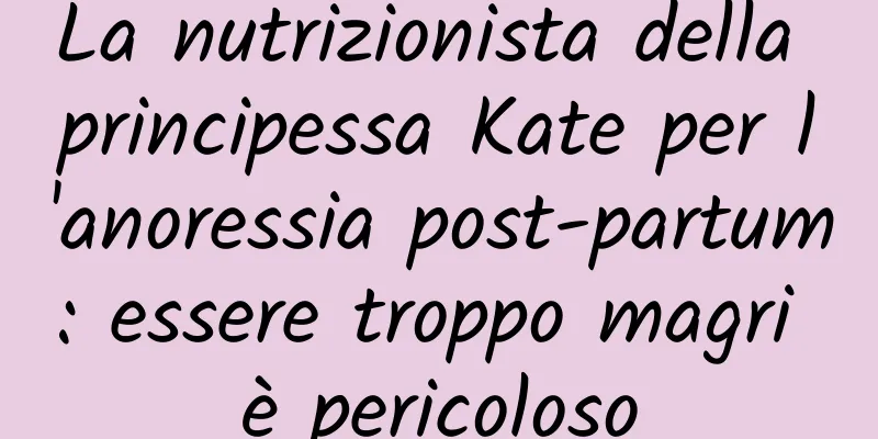 La nutrizionista della principessa Kate per l'anoressia post-partum: essere troppo magri è pericoloso