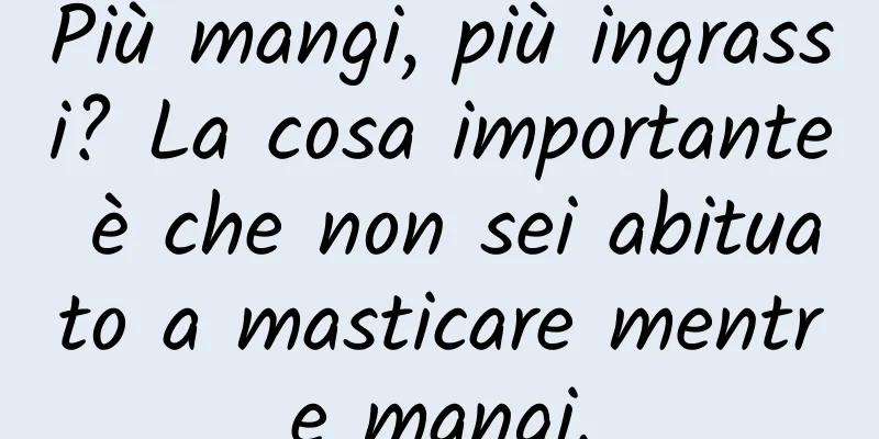 Più mangi, più ingrassi? La cosa importante è che non sei abituato a masticare mentre mangi.