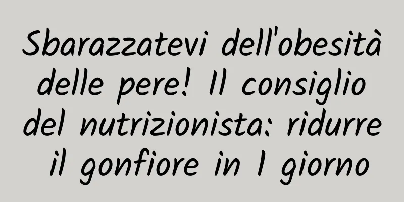 Sbarazzatevi dell'obesità delle pere! Il consiglio del nutrizionista: ridurre il gonfiore in 1 giorno