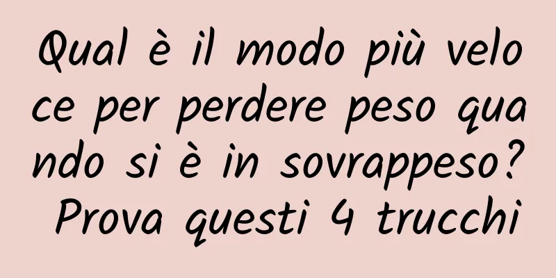 Qual è il modo più veloce per perdere peso quando si è in sovrappeso? Prova questi 4 trucchi