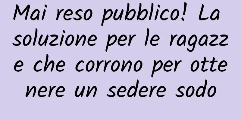 Mai reso pubblico! La soluzione per le ragazze che corrono per ottenere un sedere sodo