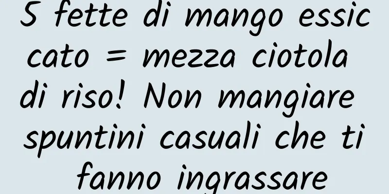 5 fette di mango essiccato = mezza ciotola di riso! Non mangiare spuntini casuali che ti fanno ingrassare