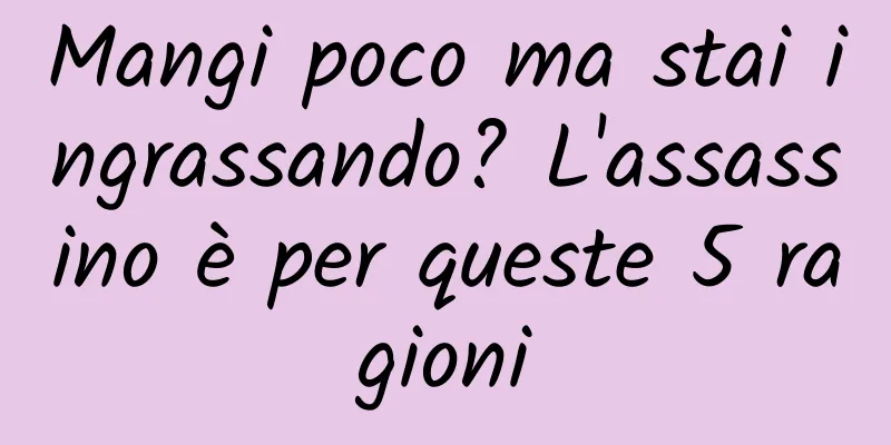 Mangi poco ma stai ingrassando? L'assassino è per queste 5 ragioni