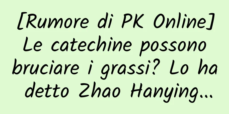 [Rumore di PK Online] Le catechine possono bruciare i grassi? Lo ha detto Zhao Hanying...