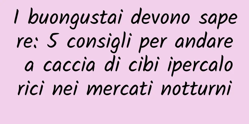 I buongustai devono sapere: 5 consigli per andare a caccia di cibi ipercalorici nei mercati notturni