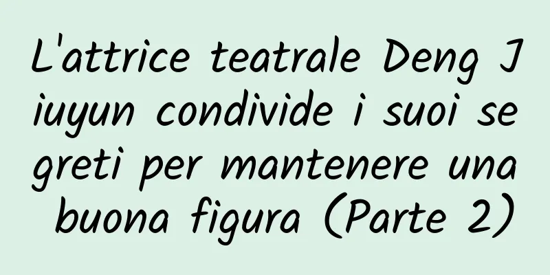 L'attrice teatrale Deng Jiuyun condivide i suoi segreti per mantenere una buona figura (Parte 2)