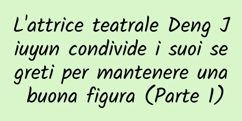 L'attrice teatrale Deng Jiuyun condivide i suoi segreti per mantenere una buona figura (Parte 1)