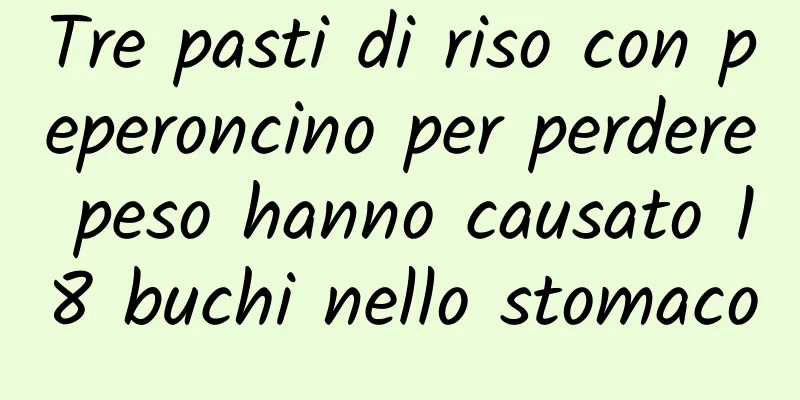 Tre pasti di riso con peperoncino per perdere peso hanno causato 18 buchi nello stomaco