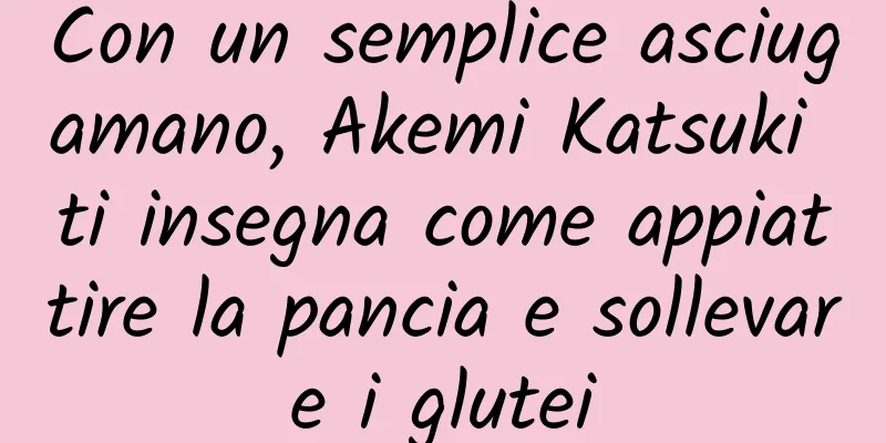 Con un semplice asciugamano, Akemi Katsuki ti insegna come appiattire la pancia e sollevare i glutei
