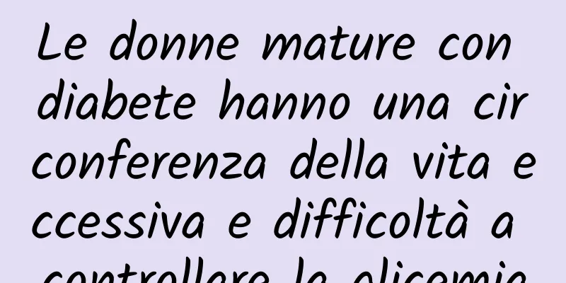 Le donne mature con diabete hanno una circonferenza della vita eccessiva e difficoltà a controllare la glicemia