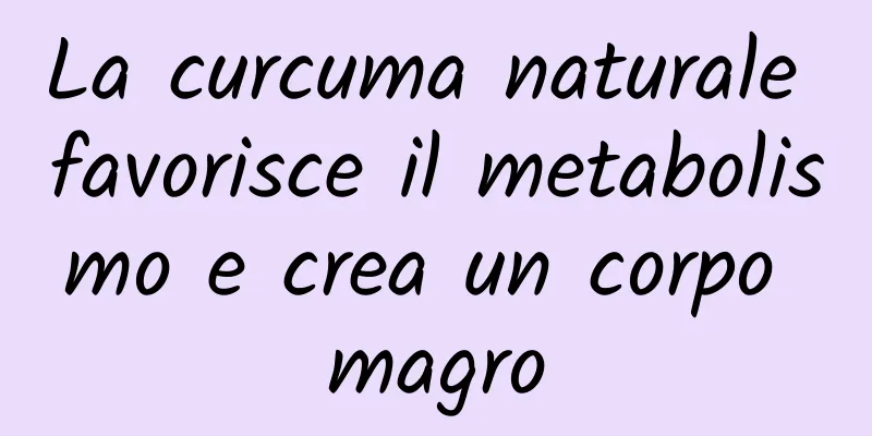 La curcuma naturale favorisce il metabolismo e crea un corpo magro