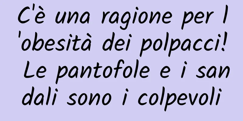 C'è una ragione per l'obesità dei polpacci! Le pantofole e i sandali sono i colpevoli