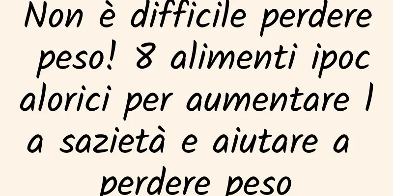 Non è difficile perdere peso! 8 alimenti ipocalorici per aumentare la sazietà e aiutare a perdere peso