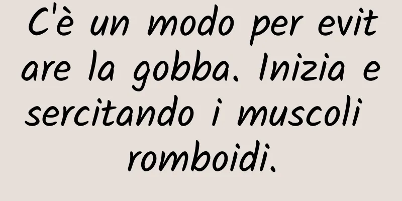 C'è un modo per evitare la gobba. Inizia esercitando i muscoli romboidi.