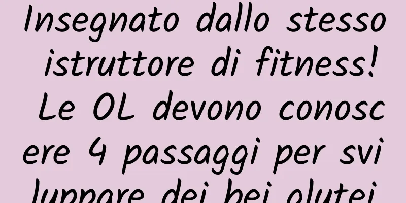 Insegnato dallo stesso istruttore di fitness! Le OL devono conoscere 4 passaggi per sviluppare dei bei glutei