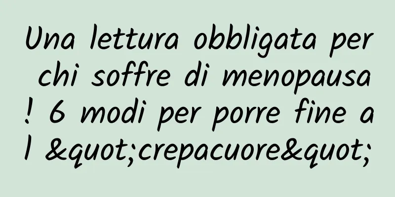 Una lettura obbligata per chi soffre di menopausa! 6 modi per porre fine al "crepacuore"
