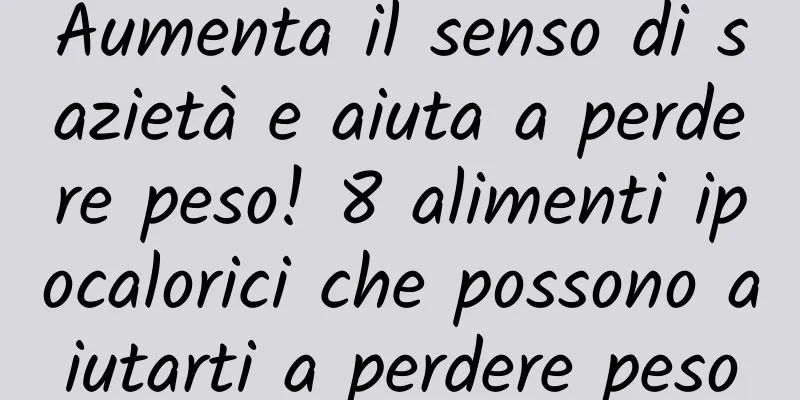 Aumenta il senso di sazietà e aiuta a perdere peso! 8 alimenti ipocalorici che possono aiutarti a perdere peso