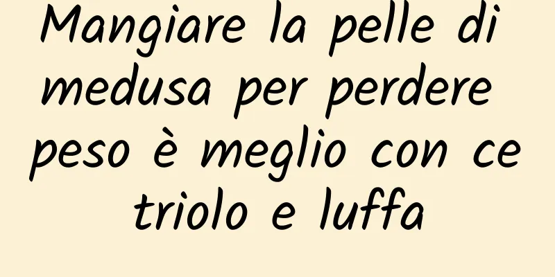 Mangiare la pelle di medusa per perdere peso è meglio con cetriolo e luffa
