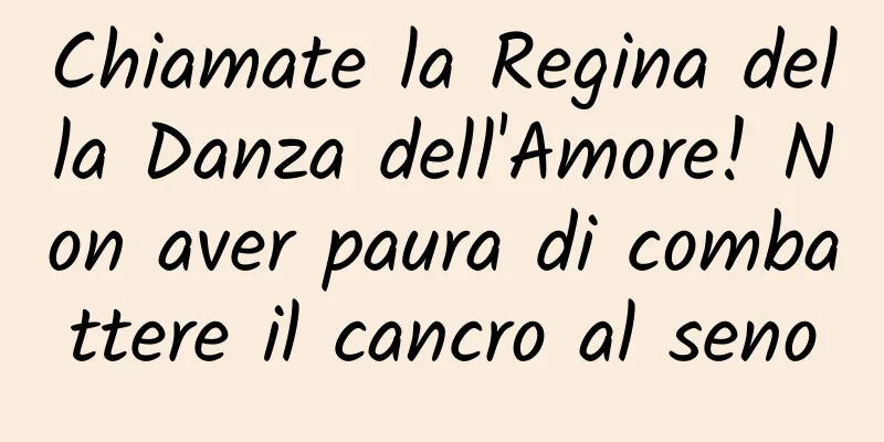 Chiamate la Regina della Danza dell'Amore! Non aver paura di combattere il cancro al seno