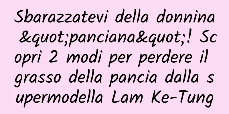 Sbarazzatevi della donnina "panciana"! Scopri 2 modi per perdere il grasso della pancia dalla supermodella Lam Ke-Tung